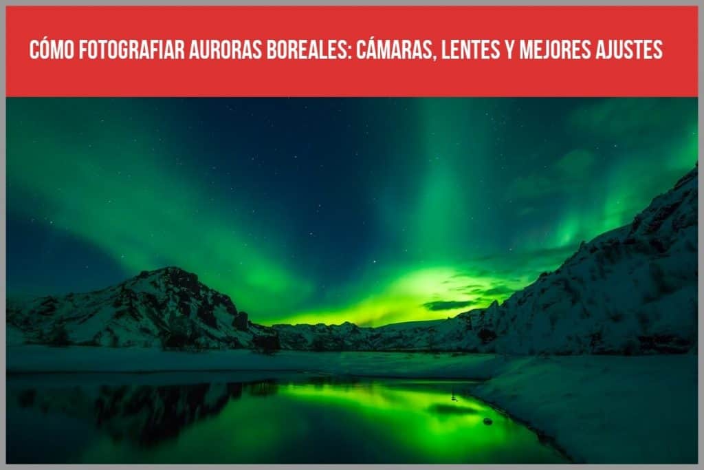 Cómo fotografiar auroras boreales: Cámaras, lentes y mejores ajustes